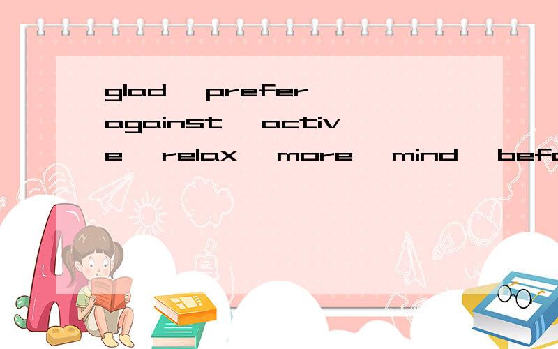 glad ,prefer ,against ,active ,relax ,more ,mind ,before ,well ,alsoPlaying sports is a good way to have fun ,and it can make people stay ______ .Kids have a lot of choices about which sports to do and whether to compete (竞赛) in sports or just pl