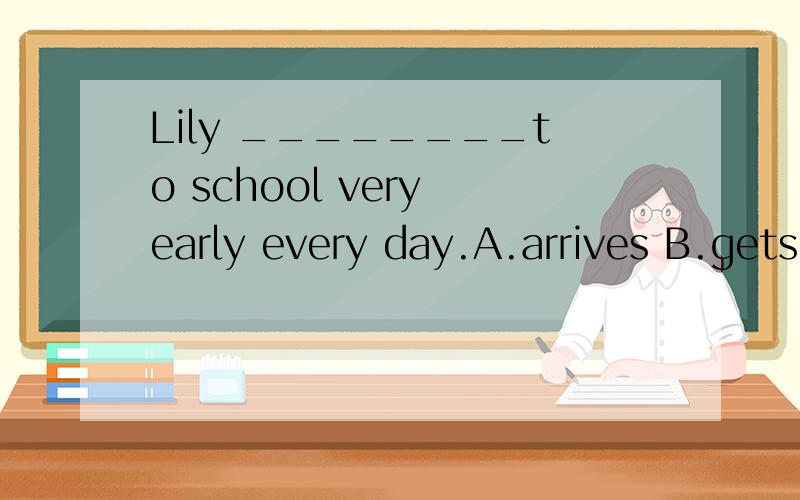 Lily ________to school very early every day.A.arrives B.gets c.reaches D.arrive