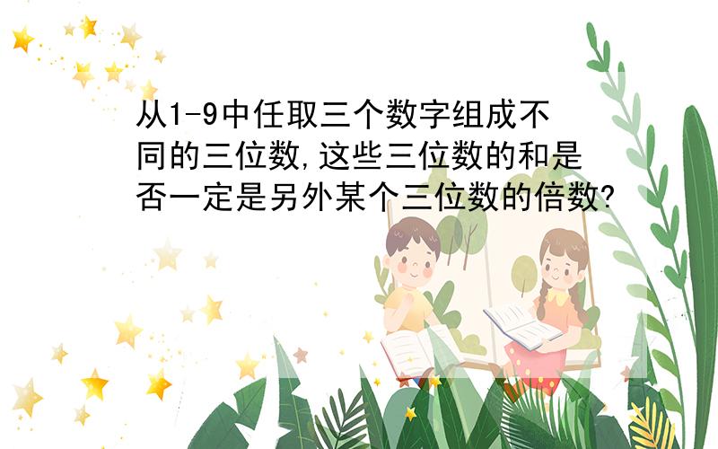 从1-9中任取三个数字组成不同的三位数,这些三位数的和是否一定是另外某个三位数的倍数?