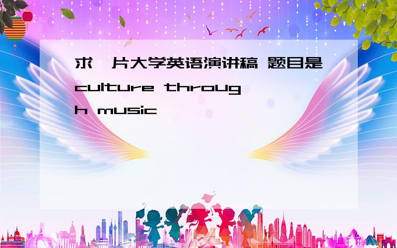 求一片大学英语演讲稿 题目是culture through music