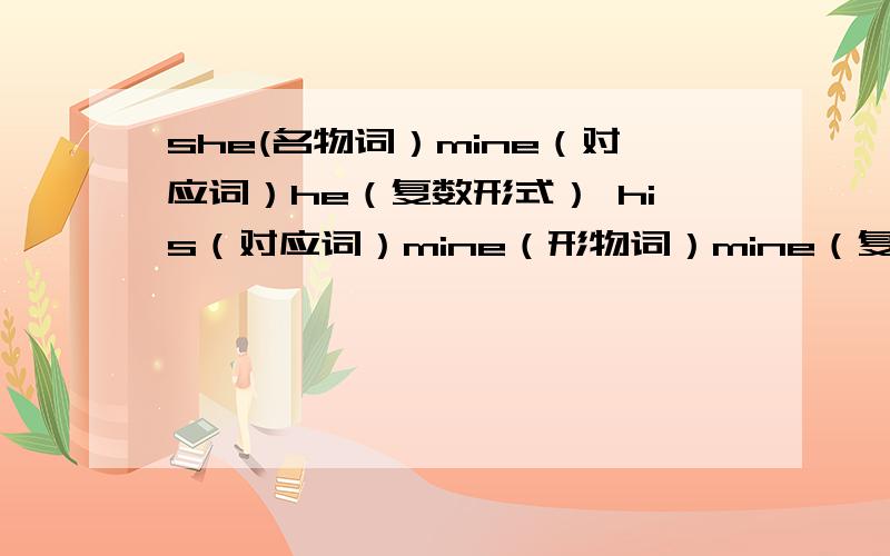 she(名物词）mine（对应词）he（复数形式） his（对应词）mine（形物词）mine（复数形式） woman（对应词顺便再问一个：ours（人称代词宾格形式）