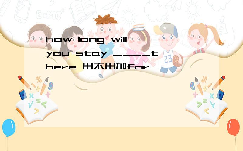 how long will you stay ____there 用不用加for