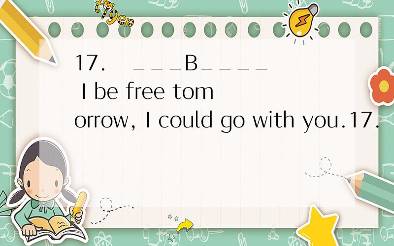 17.   ___B____ I be free tomorrow, I could go with you.17.   _B____ I be free tomorrow, I could go with you. A. Could        B. Should         C. Might       D. Must为什么不选A呢 谢谢