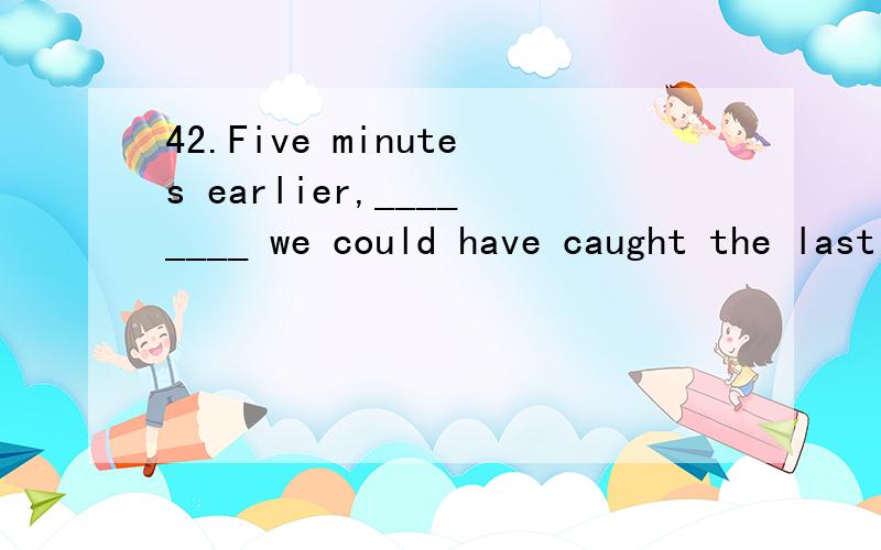 42.Five minutes earlier,________ we could have caught the last train.A) andB) butC) orD) an order