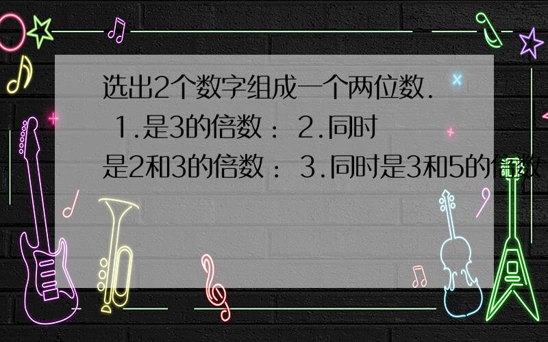 选出2个数字组成一个两位数. 1.是3的倍数： 2.同时是2和3的倍数： 3.同时是3和5的倍数：4.同时是2、3、5的倍数：