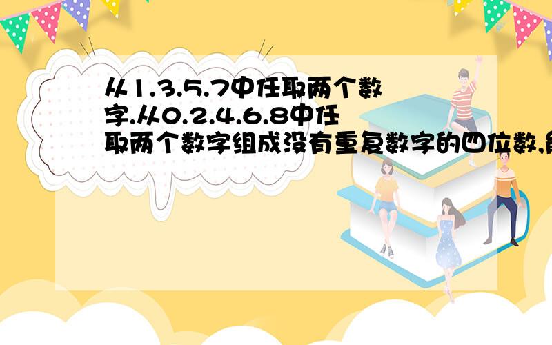 从1.3.5.7中任取两个数字.从0.2.4.6.8中任取两个数字组成没有重复数字的四位数,能被5整除的有多少个