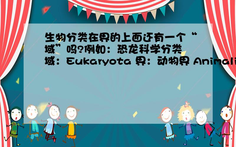 生物分类在界的上面还有一个“域”吗?例如：恐龙科学分类 域：Eukaryota 界：动物界 Animalia 门：脊索动物门 Vertebrata 纲：爬行纲 Reptilia 亚纲：阔孔亚纲 Euryapsida 目：*蜥臀目 Saurischia 目：*鸟