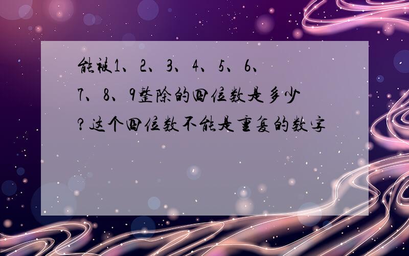 能被1、2、3、4、5、6、7、8、9整除的四位数是多少?这个四位数不能是重复的数字