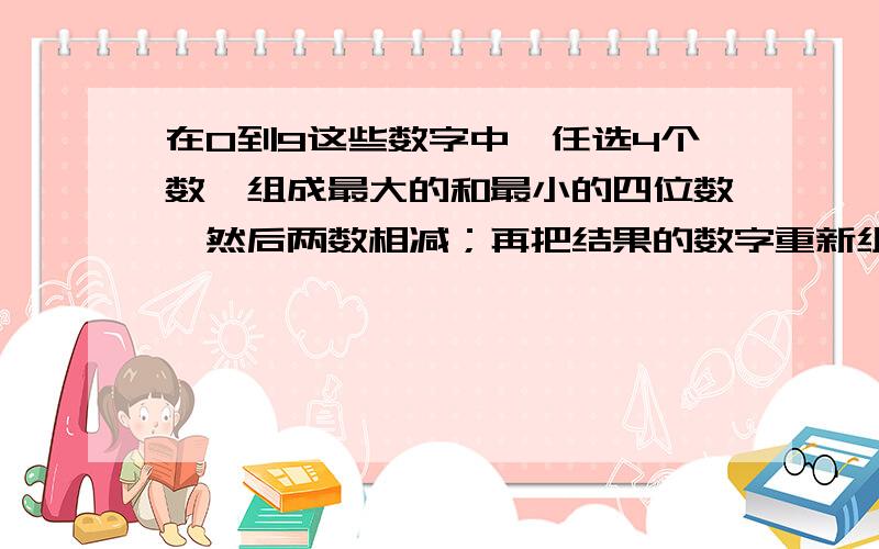 在0到9这些数字中,任选4个数,组成最大的和最小的四位数,然后两数相减；再把结果的数字重新组成一个最大的数与最小的数,再次相减；.这样不断重复,就会出现一个神秘数,这个神秘数是几?