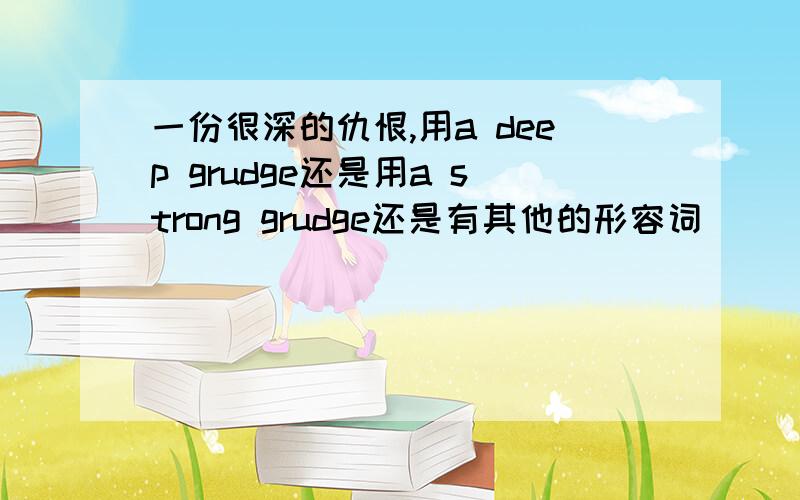 一份很深的仇恨,用a deep grudge还是用a strong grudge还是有其他的形容词