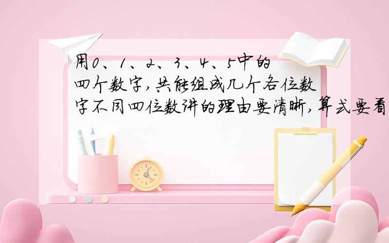 用0、1、2、3、4、5中的四个数字,共能组成几个各位数字不同四位数讲的理由要清晰,算式要看的懂