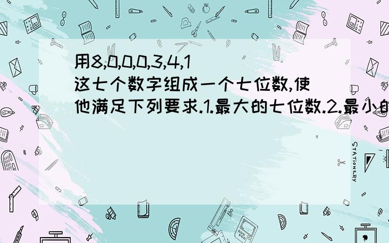 用8,0,0,0,3,4,1这七个数字组成一个七位数,使他满足下列要求.1.最大的七位数.2.最小的七位数.3.所有的零都读不出来的七位数.4.3个零都都出来的七位数.