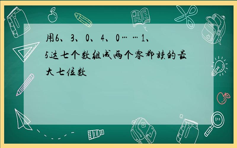 用6、3、0、4、0……1、5这七个数组成两个零都读的最大七位数