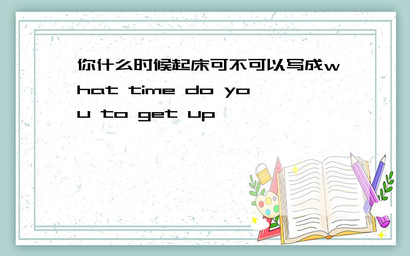 你什么时候起床可不可以写成what time do you to get up