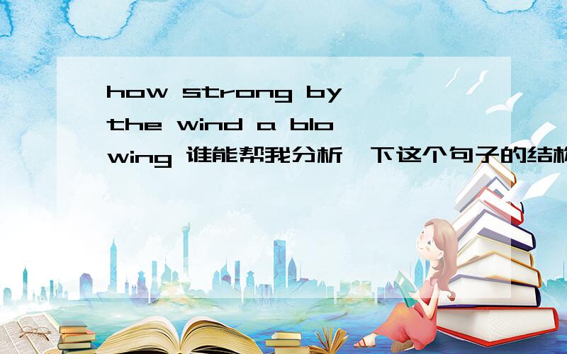 how strong by the wind a blowing 谁能帮我分析一下这个句子的结构.