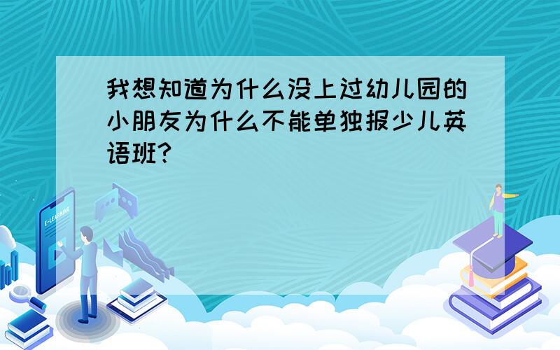 我想知道为什么没上过幼儿园的小朋友为什么不能单独报少儿英语班?