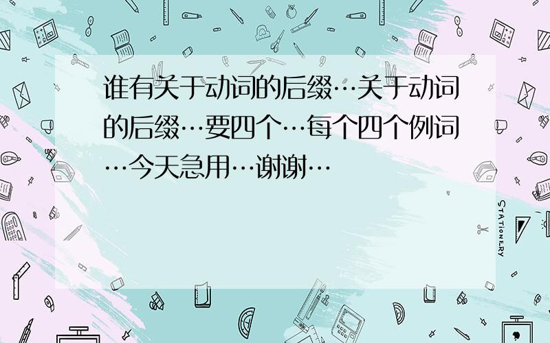 谁有关于动词的后缀…关于动词的后缀…要四个…每个四个例词…今天急用…谢谢…