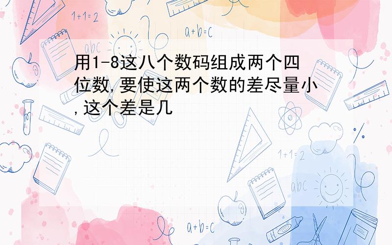 用1-8这八个数码组成两个四位数,要使这两个数的差尽量小,这个差是几