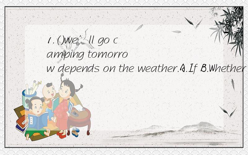 1.（）we’ll go camping tomorrow depends on the weather.A.If B.Whether C.That D.Where为什么不能选D?