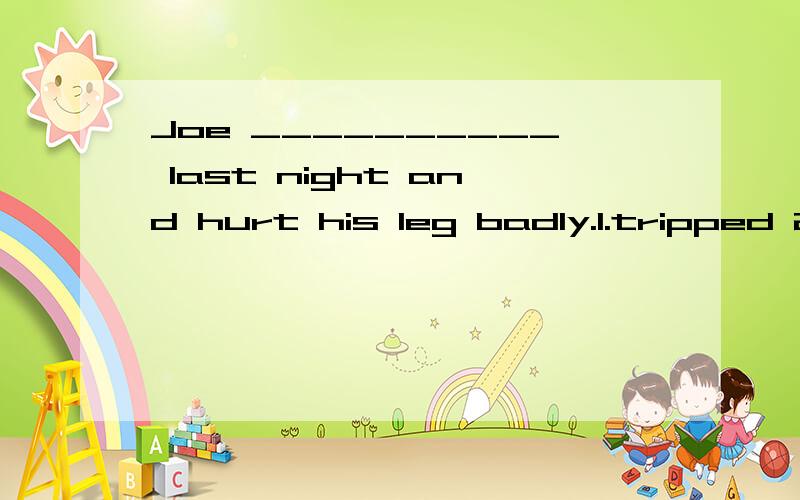 Joe __________ last night and hurt his leg badly.1.tripped 2.made a trip 3.had a trip 4.took a trip