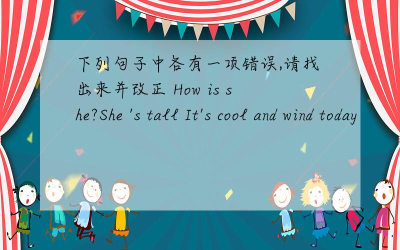 下列句子中各有一项错误,请找出来并改正 How is she?She 's tall It's cool and wind today