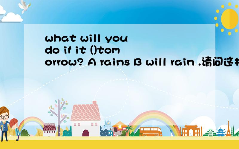 what will you do if it ()tomorrow? A rains B will rain .请问这样的主句和从句的将来时要怎样搭配在语法上,谢谢