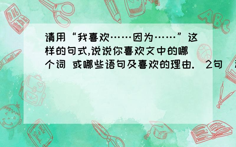 请用“我喜欢……因为……”这样的句式,说说你喜欢文中的哪个词 或哪些语句及喜欢的理由.（2句）秋颂（罗兰）秋天的美,美在一份明澈.有人的眸子像秋,有人的风神像秋.代表秋天的枫树