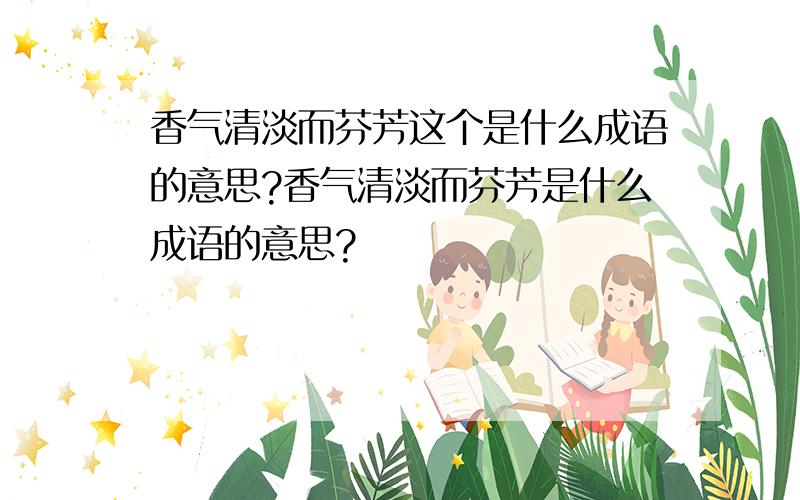 香气清淡而芬芳这个是什么成语的意思?香气清淡而芬芳是什么成语的意思?