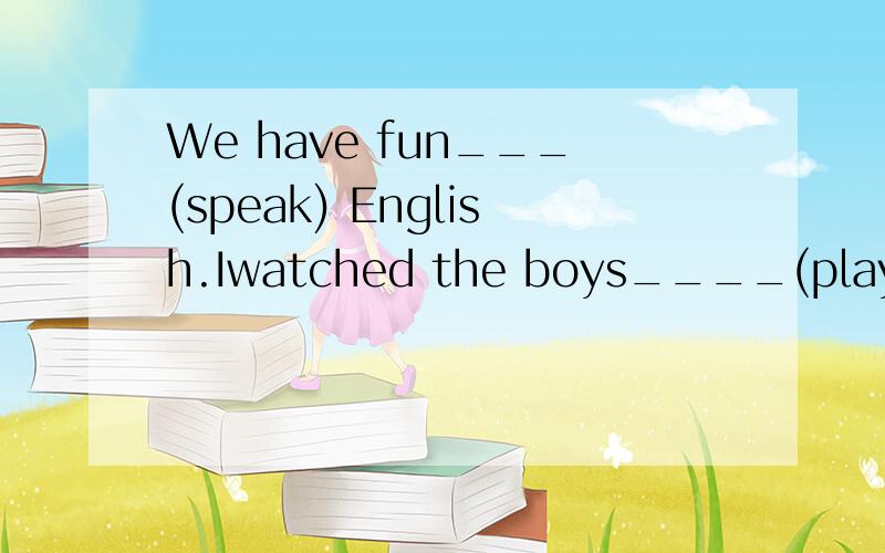 We have fun___(speak) English.Iwatched the boys____(play)basketball just now.Last Sunday my parents_____(make) me ____(stay) at home.Lucy does well____(介词） Chinese.I found him____(watch)TV.The story made every people____(laugh)We went to a ____