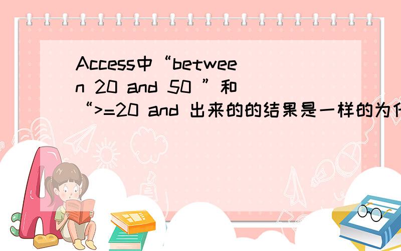 Access中“between 20 and 50 ”和“>=20 and 出来的的结果是一样的为什么上机的时候两个不能通用.