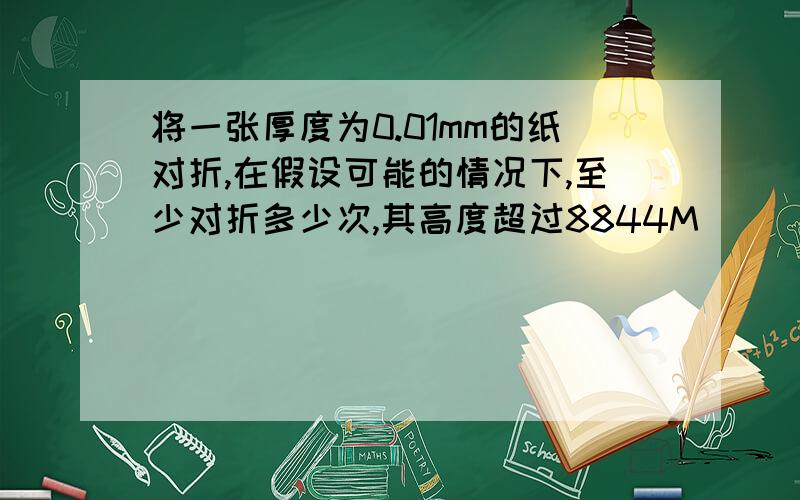 将一张厚度为0.01mm的纸对折,在假设可能的情况下,至少对折多少次,其高度超过8844M