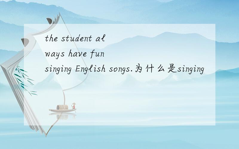 the student always have fun singing English songs.为什么是singing