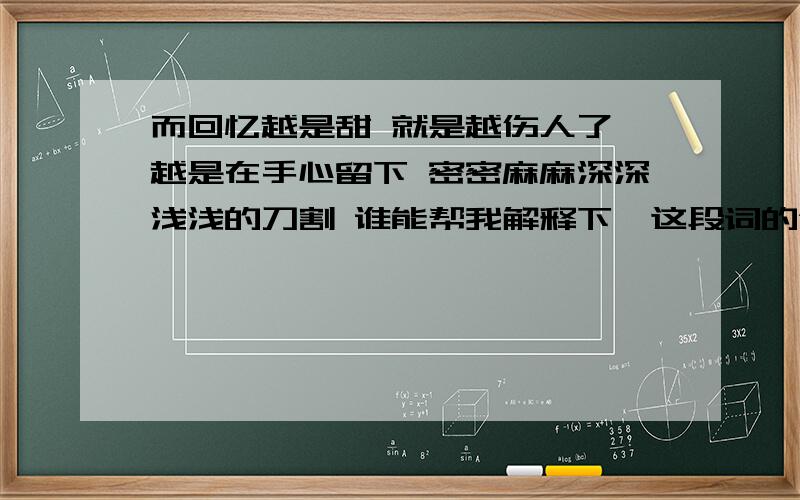 而回忆越是甜 就是越伤人了 越是在手心留下 密密麻麻深深浅浅的刀割 谁能帮我解释下,这段词的含义