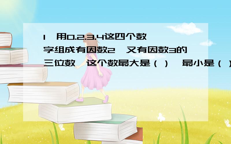 1、用0.2.3.4这四个数字组成有因数2,又有因数3的三位数,这个数最大是（）,最小是（）2、一根长方体木料 长5米,沿横截面截成两段,表面积增加80平方dm,这根木料的体积是（）立方米 3、 一个