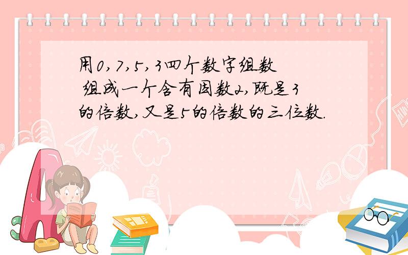 用0,7,5,3四个数字组数 组成一个含有因数2,既是3的倍数,又是5的倍数的三位数.