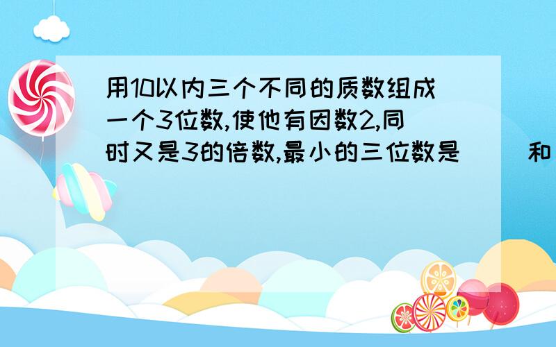 用10以内三个不同的质数组成一个3位数,使他有因数2,同时又是3的倍数,最小的三位数是（ ）和（ ) kkkkkkkkkkkkkkkkkkkkkkkk