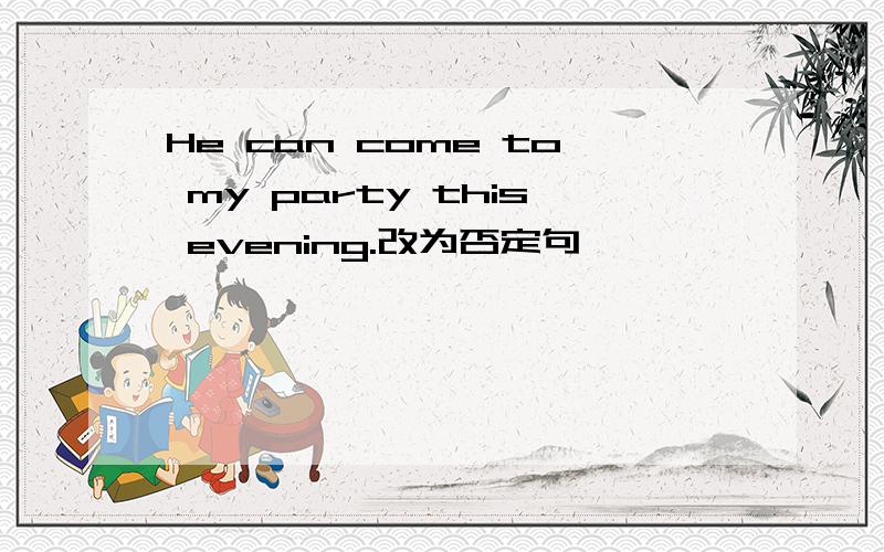 He can come to my party this evening.改为否定句