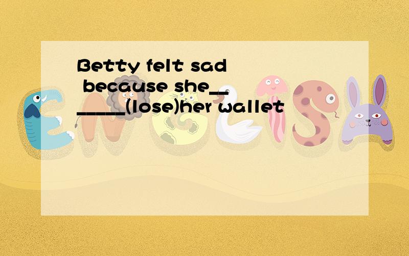 Betty felt sad because she_______(lose)her wallet