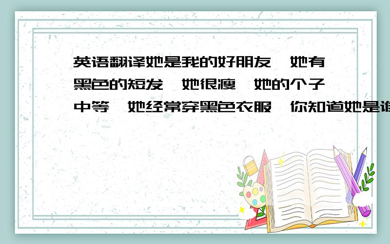 英语翻译她是我的好朋友,她有黑色的短发,她很瘦,她的个子中等,她经常穿黑色衣服,你知道她是谁吗【快,汉译英】