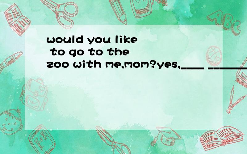 would you like to go to the zoo with me,mom?yes,____ _______,mom?I like monkeys best me,too ____?they' re so clever funny .so Ilike them.Ithink so _______,tommy?It'shalfpast eight now.Oh,_______.OK.let 'go