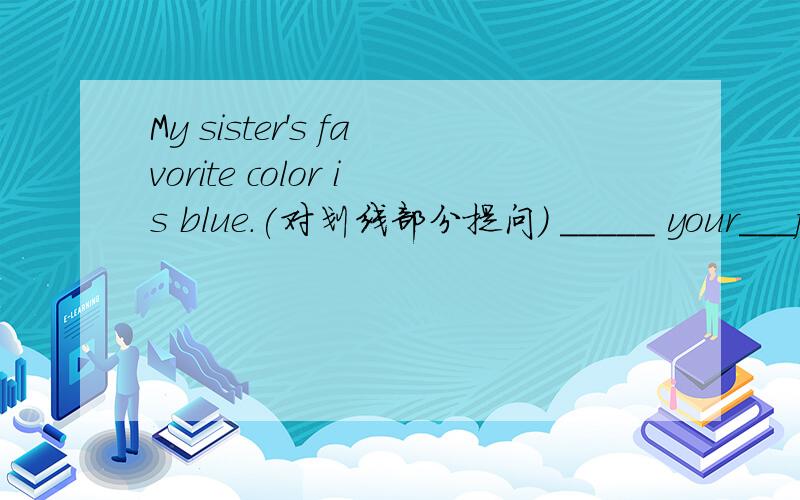 My sister's favorite color is blue.(对划线部分提问) _____ your___favorite_____?