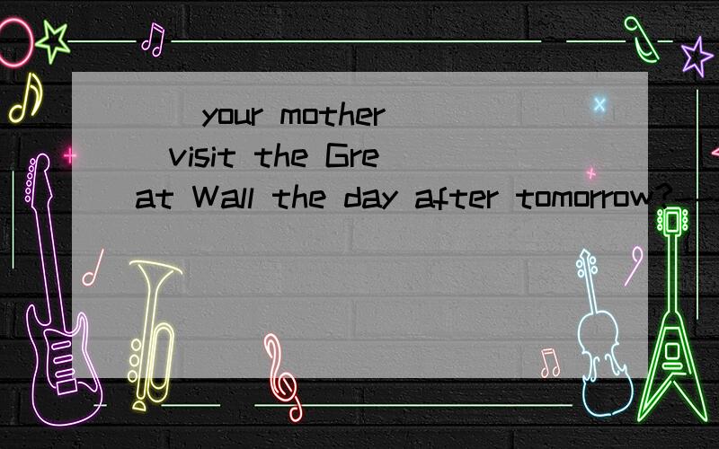 ()your mother()visit the Great Wall the day after tomorrow?---yes ,she is A will / B Is,going toC shall / D Are ,going to .