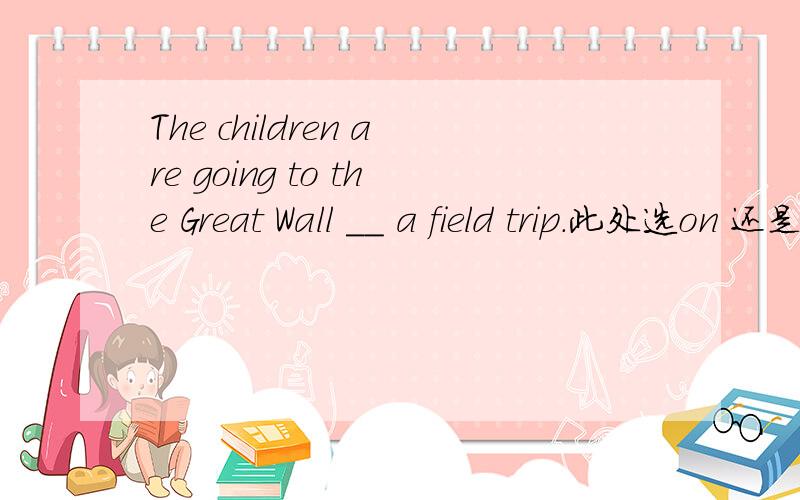 The children are going to the Great Wall __ a field trip.此处选on 还是for?