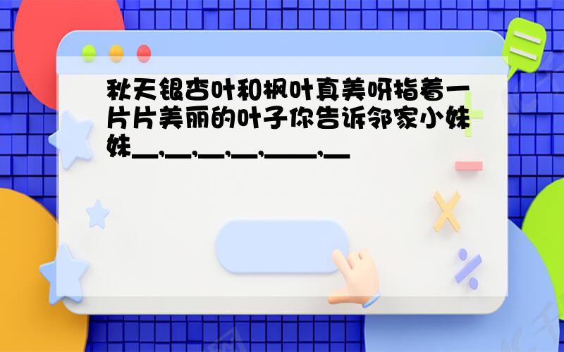 秋天银杏叶和枫叶真美呀指着一片片美丽的叶子你告诉邻家小妹妹＿,＿,＿,＿,＿＿,＿