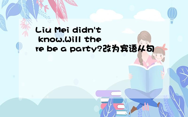 Liu Mei didn't know.Will there be a party?改为宾语从句