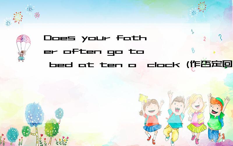 Does your father often go to bed at ten o'clock (作否定回答并用到never) _____ ,_____ .