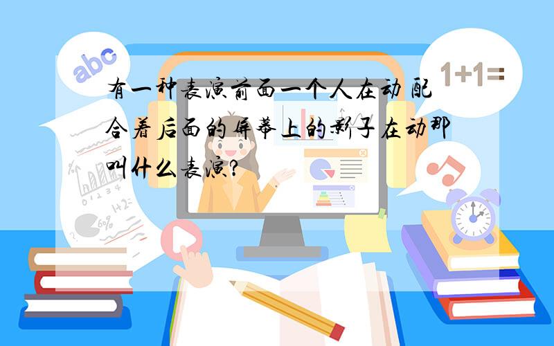 有一种表演前面一个人在动 配合着后面的屏幕上的影子在动那叫什么表演?