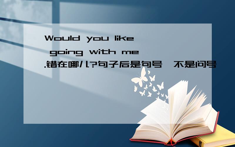 Would you like going with me.错在哪儿?句子后是句号,不是问号