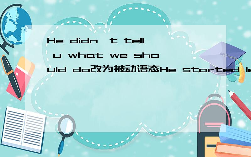 He didn't tell u what we should do改为被动语态He started learning to play the violin at the age of four改为复合句She doesn't work in the hospital any longer给为同义句（she ...  in the hospital）After school, he sometimes does homewo