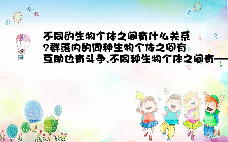 不同的生物个体之间有什么关系?群落内的同种生物个体之间有互助也有斗争,不同种生物个体之间有————（四个空）